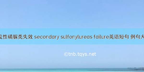 继发性磺脲类失效 secondary sulfonylureas failure英语短句 例句大全