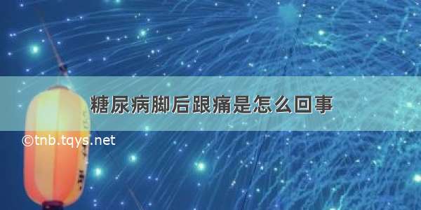 糖尿病脚后跟痛是怎么回事