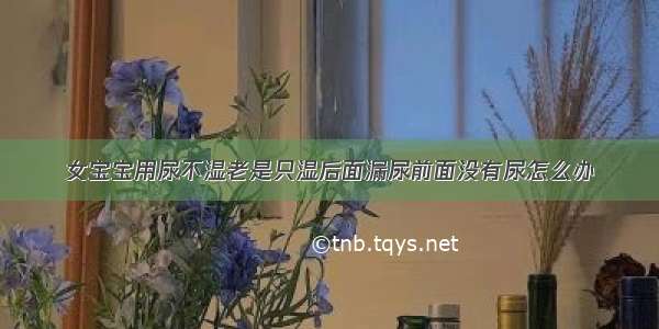 女宝宝用尿不湿老是只湿后面漏尿前面没有尿怎么办