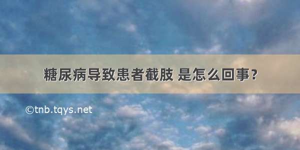 糖尿病导致患者截肢 是怎么回事？