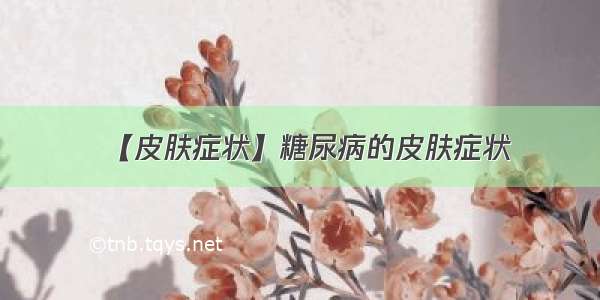 【皮肤症状】糖尿病的皮肤症状