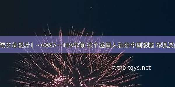 【每天老照片】--6087--109年前 这个法国人拍的中国彩照 罕见又好看