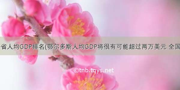 中国各省人均GDP排名(鄂尔多斯人均GDP将很有可能超过两万美元 全国第一)...