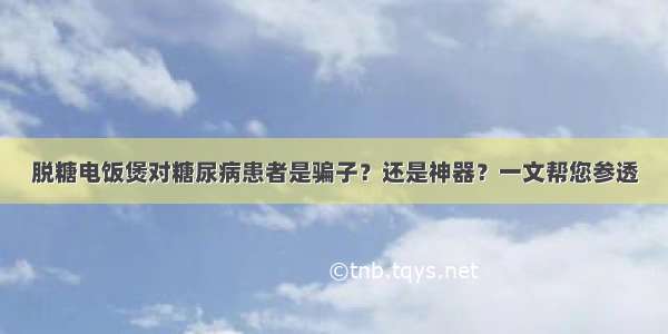 脱糖电饭煲对糖尿病患者是骗子？还是神器？一文帮您参透