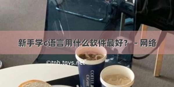 新手学c语言用什么软件最好？ – 网络