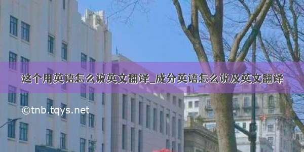 这个用英语怎么说英文翻译_成分英语怎么说及英文翻译