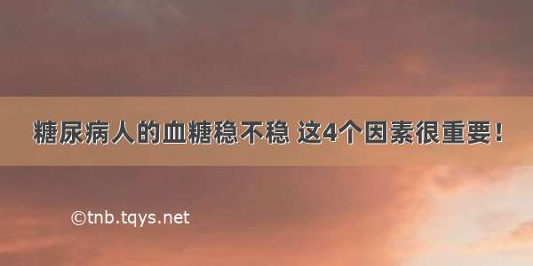 糖尿病人的血糖稳不稳 这4个因素很重要！