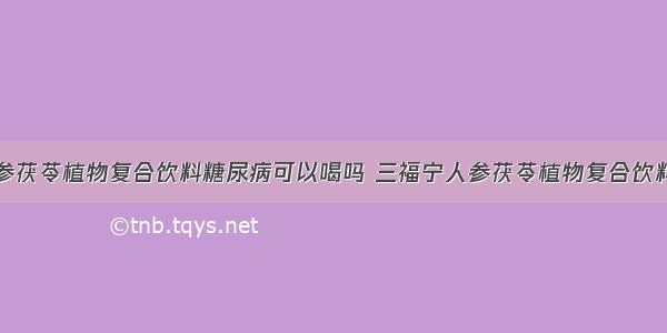 三福宁人参茯苓植物复合饮料糖尿病可以喝吗 三福宁人参茯苓植物复合饮料功效男人