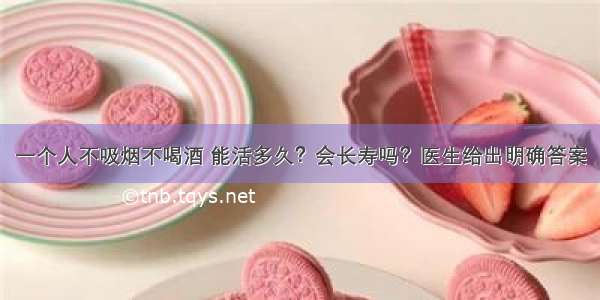 一个人不吸烟不喝酒 能活多久？会长寿吗？医生给出明确答案