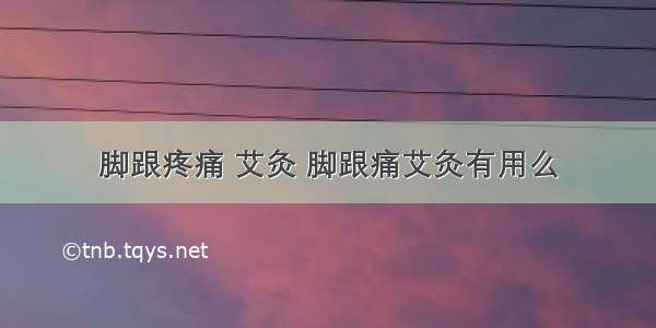 脚跟疼痛 艾灸 脚跟痛艾灸有用么