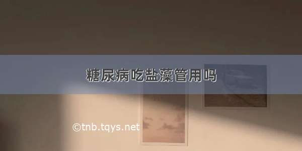 糖尿病吃盐藻管用吗