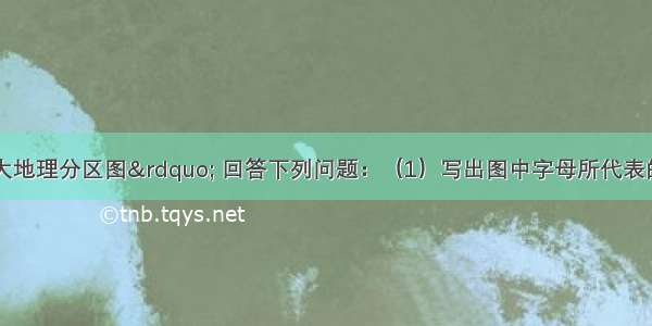 读“中国四大地理分区图” 回答下列问题：（1）写出图中字母所代表的地理区域名称：B