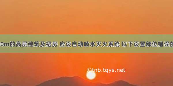 高度超过100m的高层建筑及裙房 应设自动喷水灭火系统 以下设置部位错误的是()。A.公