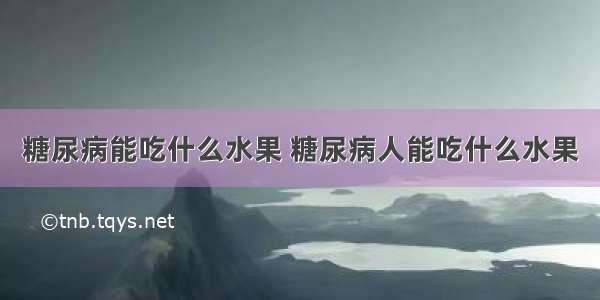 糖尿病能吃什么水果 糖尿病人能吃什么水果