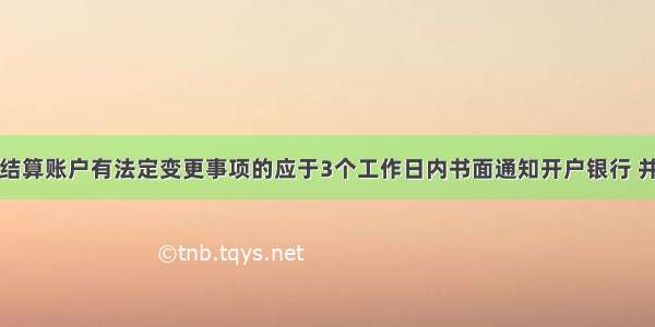 存款人银行结算账户有法定变更事项的应于3个工作日内书面通知开户银行 并提供有关证