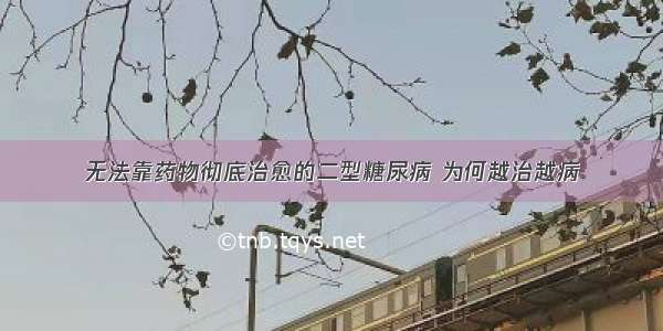 无法靠药物彻底治愈的二型糖尿病 为何越治越病