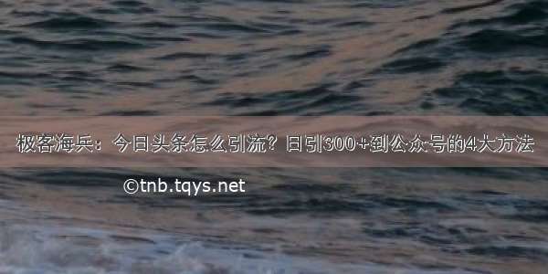 极客海兵：今日头条怎么引流？日引300+到公众号的4大方法