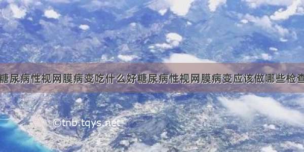 糖尿病性视网膜病变吃什么好糖尿病性视网膜病变应该做哪些检查