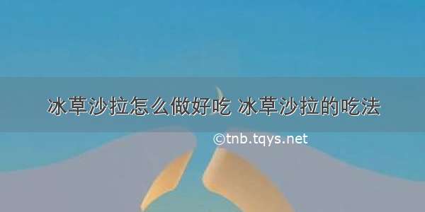 冰草沙拉怎么做好吃 冰草沙拉的吃法