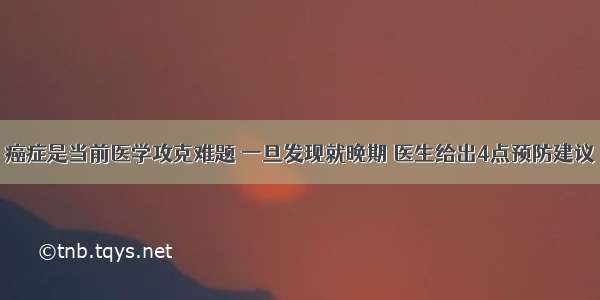 癌症是当前医学攻克难题 一旦发现就晚期 医生给出4点预防建议