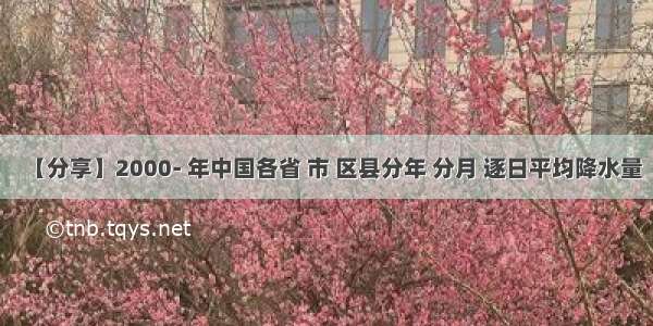 【分享】2000- 年中国各省 市 区县分年 分月 逐日平均降水量