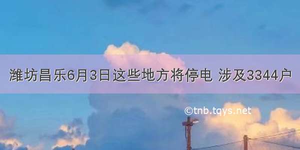 潍坊昌乐6月3日这些地方将停电 涉及3344户