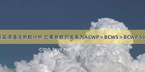 进行赢得值法参数分析 如果参数的关系为ACWP＞BCWS＞BCWP SV＜0