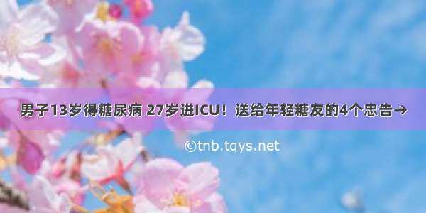 男子13岁得糖尿病 27岁进ICU！送给年轻糖友的4个忠告→