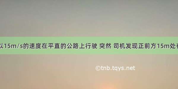 一辆汽车正以15m/s的速度在平直的公路上行驶 突然 司机发现正前方15m处有一辆自行车