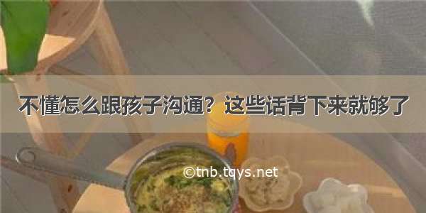 不懂怎么跟孩子沟通？这些话背下来就够了