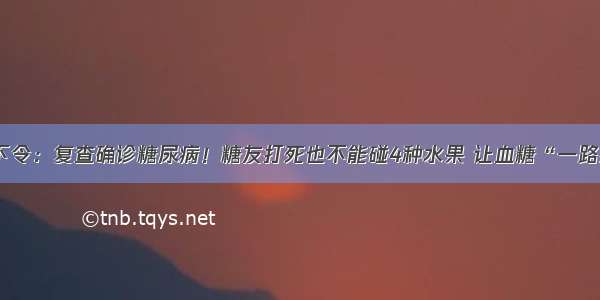 医院下令：复查确诊糖尿病！糖友打死也不能碰4种水果 让血糖“一路飙升”