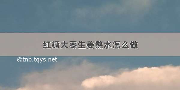 红糖大枣生姜熬水怎么做