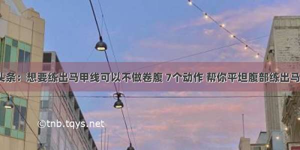 UC头条：想要练出马甲线可以不做卷腹 7个动作 帮你平坦腹部练出马甲线