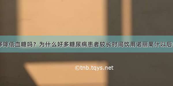 诺丽果汁能够降低血糖吗？为什么好多糖尿病患者较长时间饮用诺丽果汁以后血糖的确得到