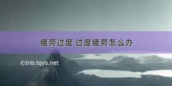 疲劳过度 过度疲劳怎么办