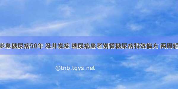 王大爷87岁患糖尿病50年 没并发症 糖尿病患者别慌糖尿病特效偏方 两周轻松降血糖 