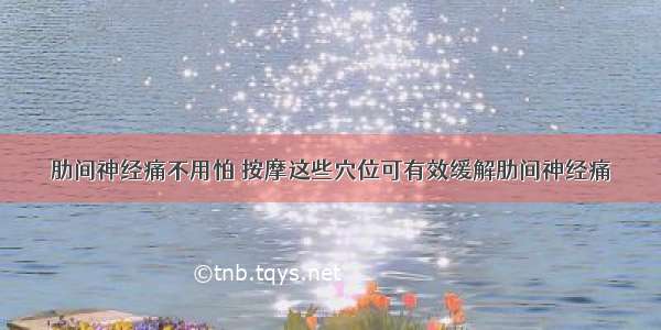 肋间神经痛不用怕 按摩这些穴位可有效缓解肋间神经痛