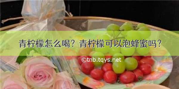 青柠檬怎么喝？青柠檬可以泡蜂蜜吗？