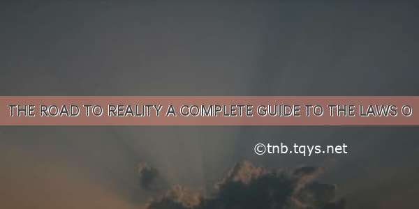 THE ROAD TO REALITY A COMPLETE GUIDE TO THE LAWS O