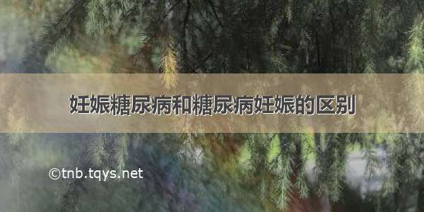 妊娠糖尿病和糖尿病妊娠的区别