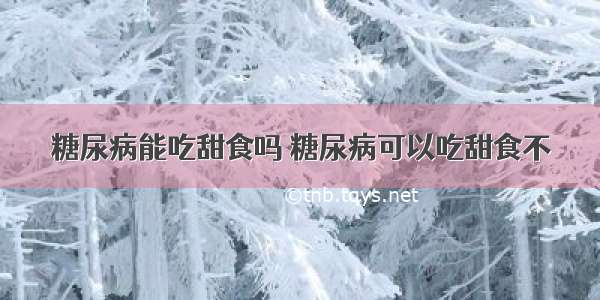 糖尿病能吃甜食吗 糖尿病可以吃甜食不