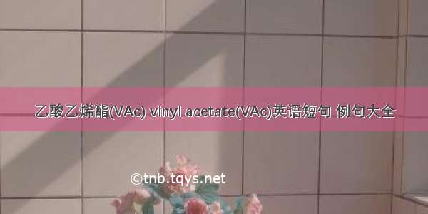 乙酸乙烯酯(VAc) vinyl acetate(VAc)英语短句 例句大全