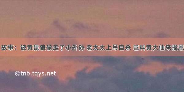 故事：被黄鼠狼偷走了小外孙 老太太上吊自杀 岂料黄大仙来报恩