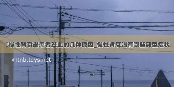 ​慢性肾衰竭患者贫血的几种原因_慢性肾衰竭有哪些典型症状