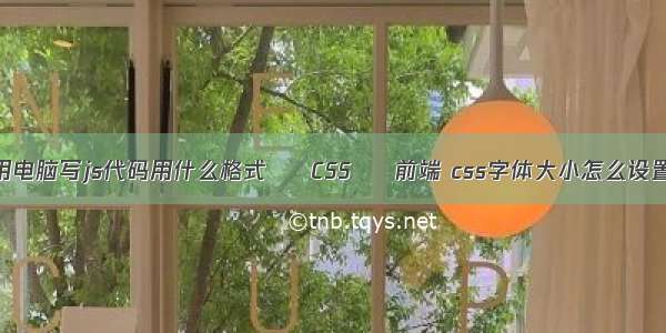 用电脑写js代码用什么格式 – CSS – 前端 css字体大小怎么设置