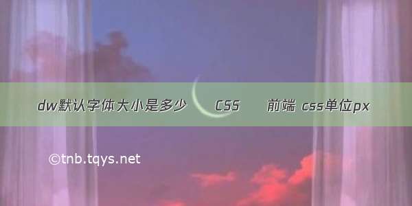 dw默认字体大小是多少 – CSS – 前端 css单位px