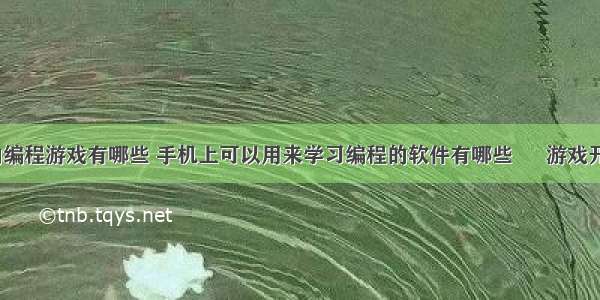 适合少儿的编程游戏有哪些 手机上可以用来学习编程的软件有哪些 – 游戏开发 – 前端