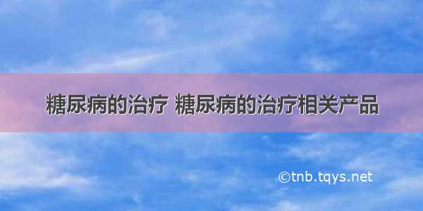 糖尿病的治疗 糖尿病的治疗相关产品