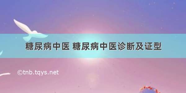 糖尿病中医 糖尿病中医诊断及证型