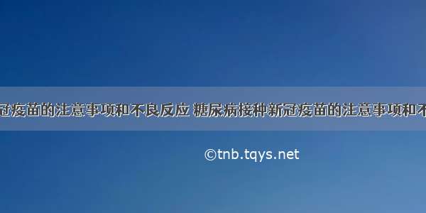 接种新冠疫苗的注意事项和不良反应 糖尿病接种新冠疫苗的注意事项和不良反应